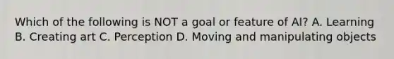 Which of the following is NOT a goal or feature of AI? A. Learning B. Creating art C. Perception D. Moving and manipulating objects