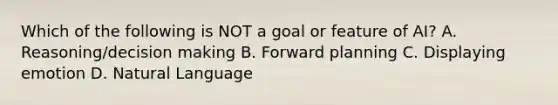 Which of the following is NOT a goal or feature of AI? A. Reasoning/decision making B. Forward planning C. Displaying emotion D. Natural Language