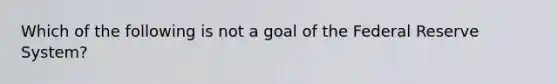 Which of the following is not a goal of the Federal Reserve System?