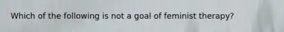 Which of the following is not a goal of feminist therapy?