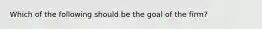 Which of the following should be the goal of the firm?