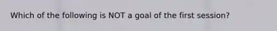 Which of the following is NOT a goal of the first session?