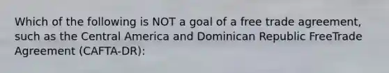 Which of the following is NOT a goal of a free trade agreement, such as the Central America and Dominican Republic FreeTrade Agreement (CAFTA-DR):