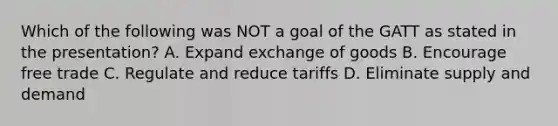 Which of the following was NOT a goal of the GATT as stated in the presentation? A. Expand exchange of goods B. Encourage free trade C. Regulate and reduce tariffs D. Eliminate supply and demand