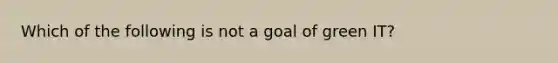 Which of the following is not a goal of green IT?