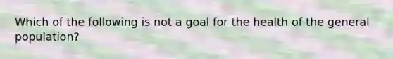 Which of the following is not a goal for the health of the general population?