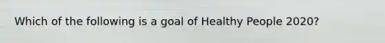 Which of the following is a goal of Healthy People 2020?