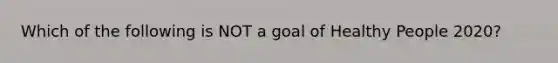 Which of the following is NOT a goal of Healthy People 2020?