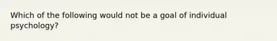 Which of the following would not be a goal of individual psychology?