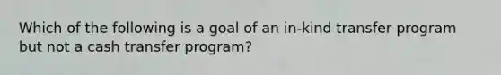 Which of the following is a goal of an in-kind transfer program but not a cash transfer program?