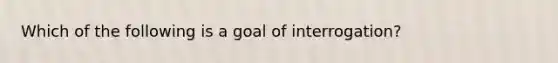 Which of the following is a goal of interrogation?