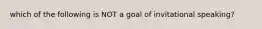 which of the following is NOT a goal of invitational speaking?