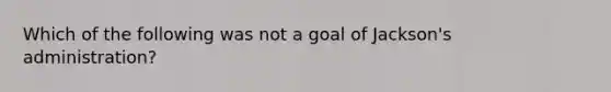 Which of the following was not a goal of Jackson's administration?