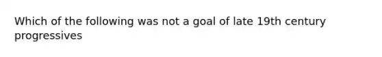 Which of the following was not a goal of late 19th century progressives