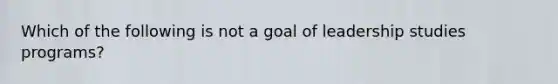 Which of the following is not a goal of leadership studies programs?