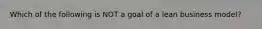 Which of the following is NOT a goal of a lean business model?