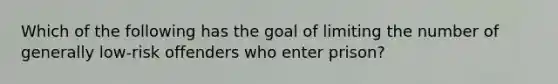 Which of the following has the goal of limiting the number of generally low-risk offenders who enter prison?