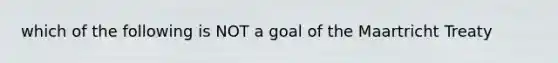 which of the following is NOT a goal of the Maartricht Treaty