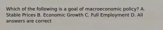 Which of the following is a goal of macroeconomic policy? A. Stable Prices B. Economic Growth C. Full Employment D. All answers are correct