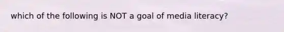 which of the following is NOT a goal of media literacy?