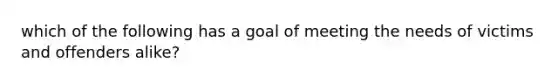 which of the following has a goal of meeting the needs of victims and offenders alike?