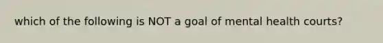 which of the following is NOT a goal of mental health courts?