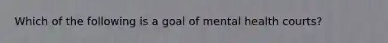 Which of the following is a goal of mental health courts?