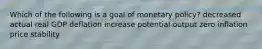 Which of the following is a goal of monetary policy? decreased actual real GDP deflation increase potential output zero inflation price stability