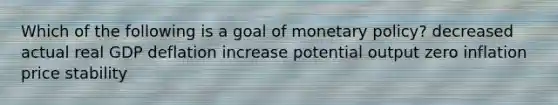 Which of the following is a goal of monetary policy? decreased actual real GDP deflation increase potential output zero inflation price stability