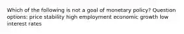 Which of the following is not a goal of monetary policy? Question options: price stability high employment economic growth low interest rates