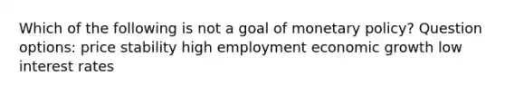 Which of the following is not a goal of monetary policy? Question options: price stability high employment economic growth low interest rates