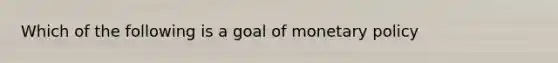 Which of the following is a goal of monetary policy