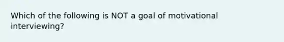 Which of the following is NOT a goal of motivational interviewing?​