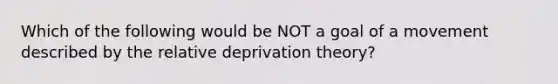 Which of the following would be NOT a goal of a movement described by the relative deprivation theory?