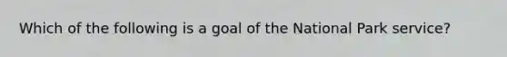 Which of the following is a goal of the National Park service?