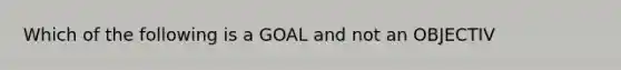 Which of the following is a GOAL and not an OBJECTIV