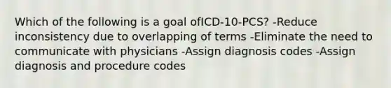 Which of the following is a goal ofICD-10-PCS? -Reduce inconsistency due to overlapping of terms -Eliminate the need to communicate with physicians -Assign diagnosis codes -Assign diagnosis and procedure codes