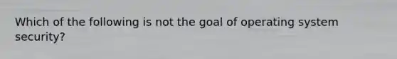 Which of the following is not the goal of operating system security?