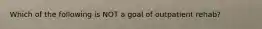 Which of the following is NOT a goal of outpatient rehab?