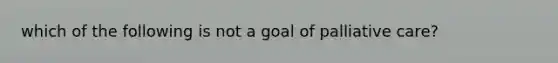 which of the following is not a goal of palliative care?