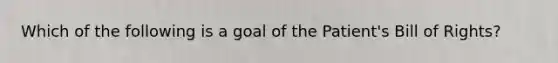 Which of the following is a goal of the Patient's Bill of Rights?