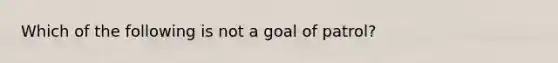 Which of the following is not a goal of patrol?