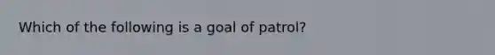 Which of the following is a goal of patrol?