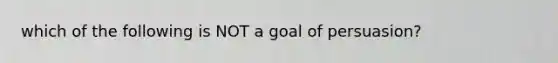 which of the following is NOT a goal of persuasion?