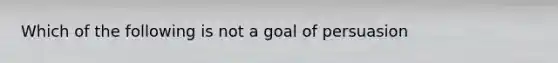 Which of the following is not a goal of persuasion