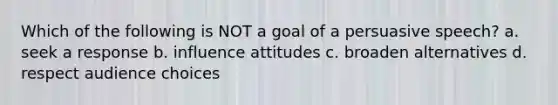 Which of the following is NOT a goal of a persuasive speech? a. seek a response b. influence attitudes c. broaden alternatives d. respect audience choices