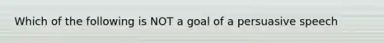 Which of the following is NOT a goal of a persuasive speech