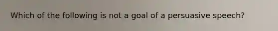 Which of the following is not a goal of a persuasive speech?