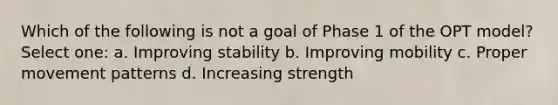 Which of the following is not a goal of Phase 1 of the OPT model? Select one: a. Improving stability b. Improving mobility c. Proper movement patterns d. Increasing strength