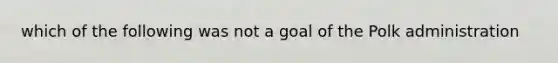 which of the following was not a goal of the Polk administration